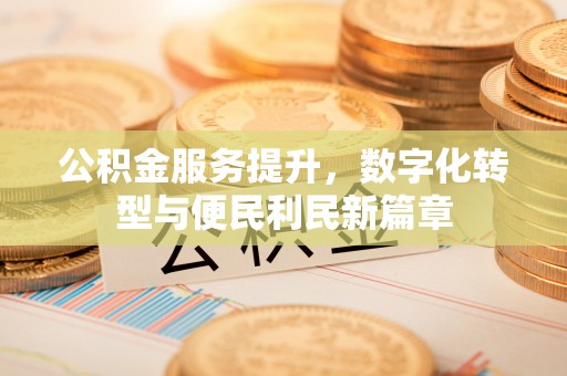 迎泽公积金服务提升，数字化转型与便民利民新篇章