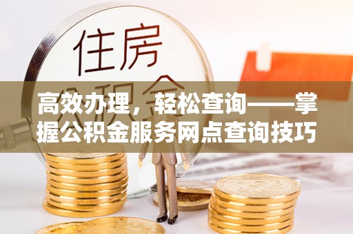迎泽高效办理，轻松查询——掌握公积金服务网点查询技巧