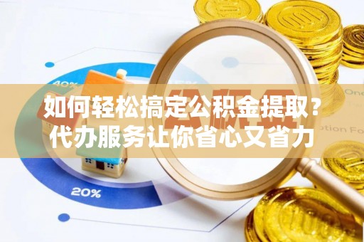 迎泽如何轻松搞定公积金提取？代办服务让你省心又省力