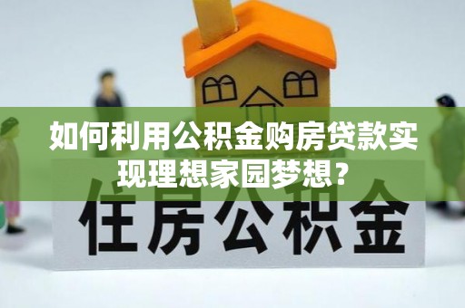 迎泽如何利用公积金购房贷款实现理想家园梦想？