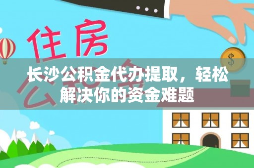 迎泽长沙公积金代办提取，轻松解决你的资金难题