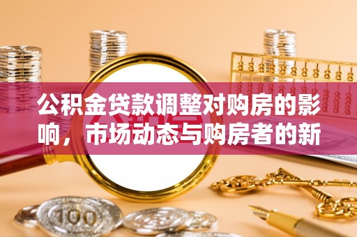 迎泽公积金贷款调整对购房的影响，市场动态与购房者的新选择