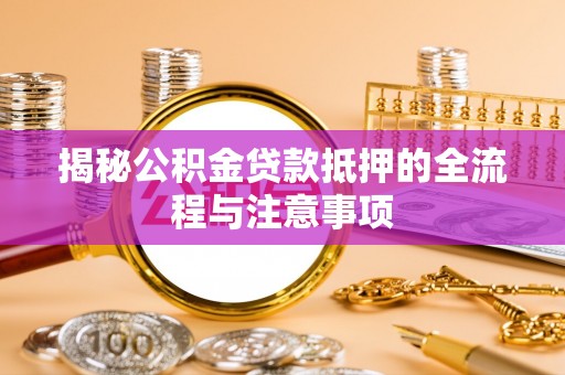 迎泽揭秘公积金贷款抵押的全流程与注意事项