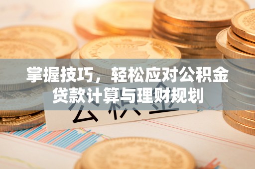 迎泽掌握技巧，轻松应对公积金贷款计算与理财规划