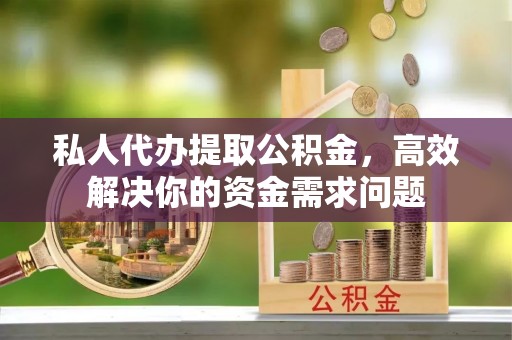 迎泽私人代办提取公积金，高效解决你的资金需求问题