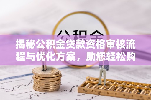 迎泽揭秘公积金贷款资格审核流程与优化方案，助您轻松购房