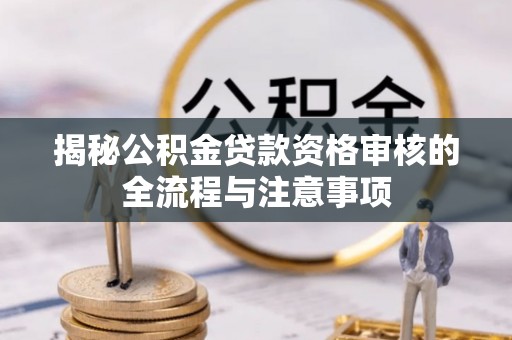 迎泽揭秘公积金贷款资格审核的全流程与注意事项