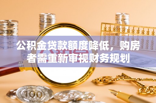 迎泽公积金贷款额度降低，购房者需重新审视财务规划