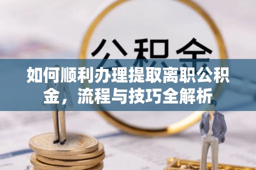 迎泽如何顺利办理提取离职公积金，流程与技巧全解析
