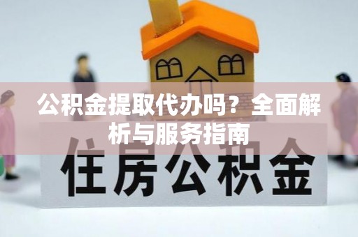 迎泽公积金提取代办吗？全面解析与服务指南