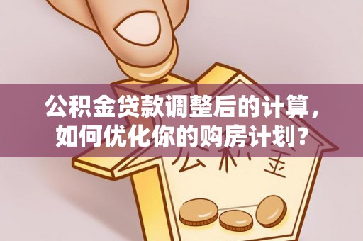 迎泽公积金贷款调整后的计算，如何优化你的购房计划？