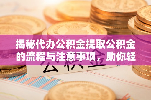 迎泽揭秘代办公积金提取公积金的流程与注意事项，助你轻松拿回属于你的钱