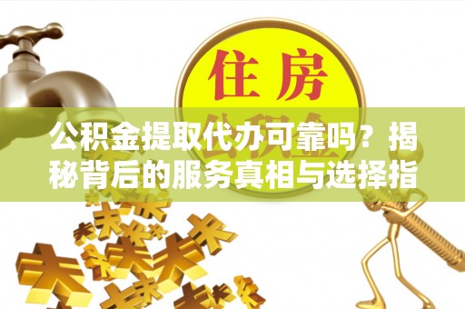 迎泽公积金提取代办可靠吗？揭秘背后的服务真相与选择指南