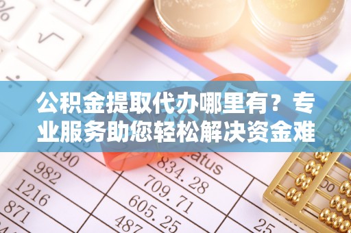 迎泽公积金提取代办哪里有？专业服务助您轻松解决资金难题