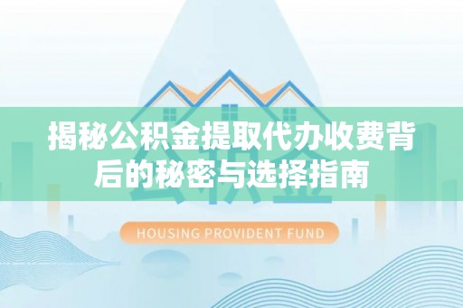 迎泽揭秘公积金提取代办收费背后的秘密与选择指南