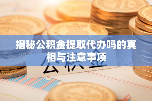 迎泽揭秘公积金提取代办吗的真相与注意事项