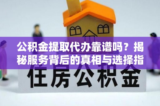 迎泽公积金提取代办靠谱吗？揭秘服务背后的真相与选择指南