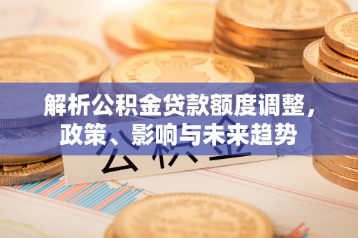 迎泽解析公积金贷款额度调整，政策、影响与未来趋势