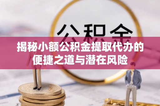 迎泽揭秘小额公积金提取代办的便捷之道与潜在风险