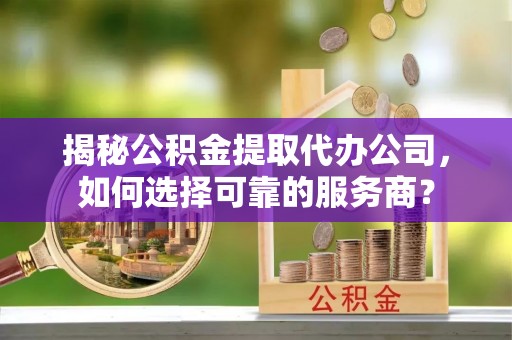 迎泽揭秘公积金提取代办公司，如何选择可靠的服务商？