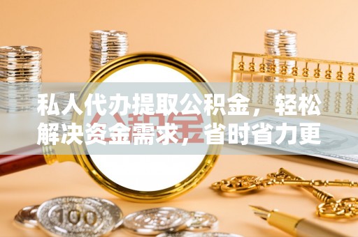迎泽私人代办提取公积金，轻松解决资金需求，省时省力更高效