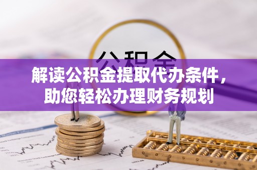 迎泽解读公积金提取代办条件，助您轻松办理财务规划