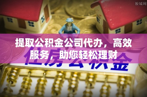 迎泽提取公积金公司代办，高效服务，助您轻松理财