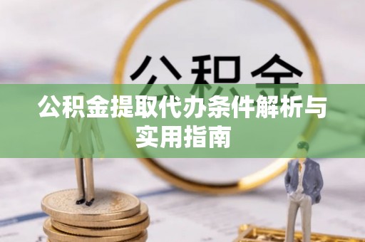 迎泽公积金提取代办条件解析与实用指南