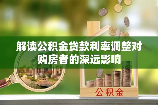 迎泽解读公积金贷款利率调整对购房者的深远影响