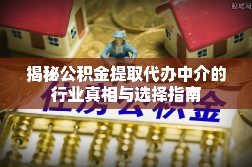 迎泽揭秘公积金提取代办中介的行业真相与选择指南