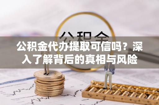 迎泽公积金代办提取可信吗？深入了解背后的真相与风险