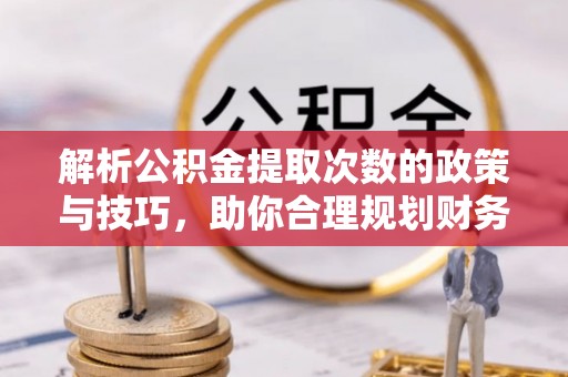 迎泽解析公积金提取次数的政策与技巧，助你合理规划财务未来