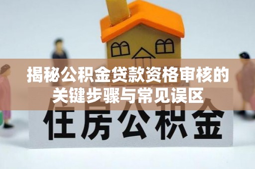 迎泽揭秘公积金贷款资格审核的关键步骤与常见误区