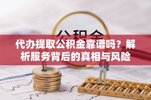 迎泽代办提取公积金靠谱吗？解析服务背后的真相与风险