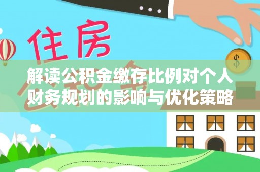迎泽解读公积金缴存比例对个人财务规划的影响与优化策略