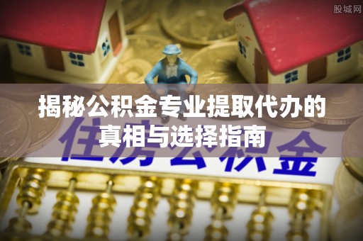 迎泽揭秘公积金专业提取代办的真相与选择指南