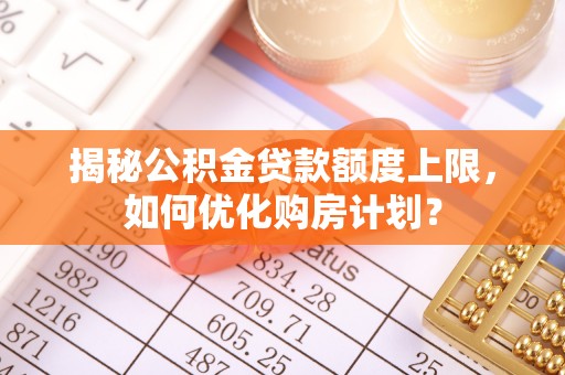 迎泽揭秘公积金贷款额度上限，如何优化购房计划？