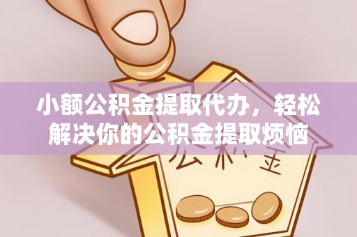 迎泽小额公积金提取代办，轻松解决你的公积金提取烦恼