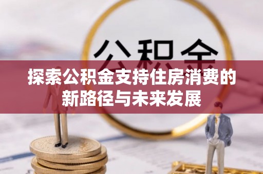 迎泽探索公积金支持住房消费的新路径与未来发展