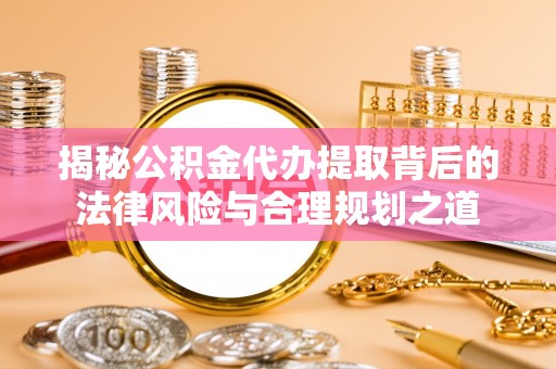 迎泽揭秘公积金代办提取背后的法律风险与合理规划之道