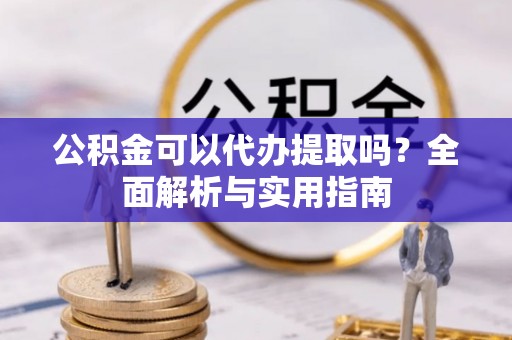 迎泽公积金可以代办提取吗？全面解析与实用指南