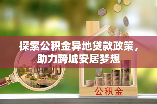 迎泽探索公积金异地贷款政策，助力跨城安居梦想