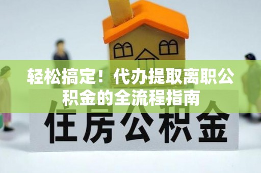 迎泽轻松搞定！代办提取离职公积金的全流程指南