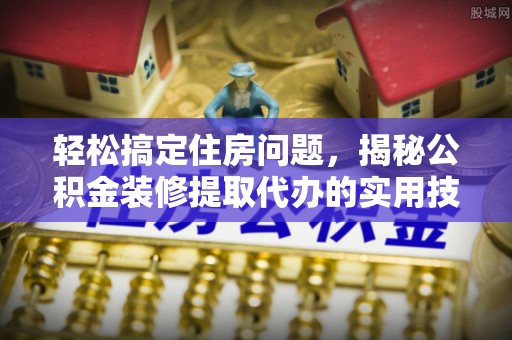 迎泽轻松搞定住房问题，揭秘公积金装修提取代办的实用技巧