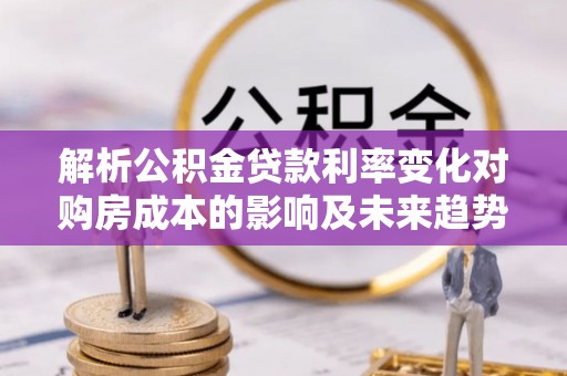 迎泽解析公积金贷款利率变化对购房成本的影响及未来趋势