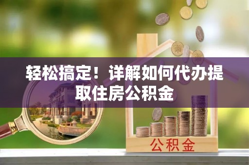 迎泽轻松搞定！详解如何代办提取住房公积金