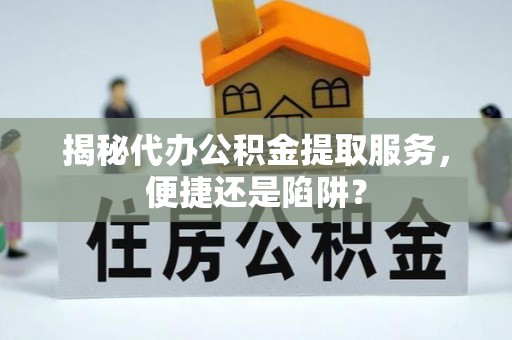 迎泽揭秘代办公积金提取服务，便捷还是陷阱？