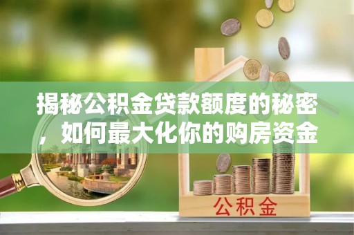 迎泽揭秘公积金贷款额度的秘密，如何最大化你的购房资金？