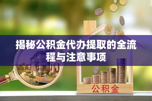 迎泽揭秘公积金代办提取的全流程与注意事项