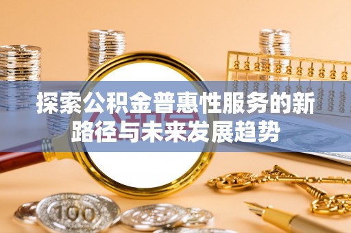 迎泽探索公积金普惠性服务的新路径与未来发展趋势